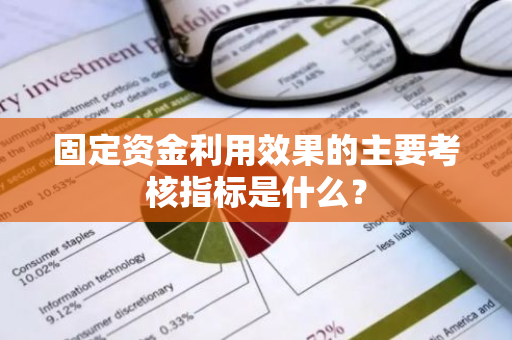 固定资金利用效果的主要考核指标是什么？