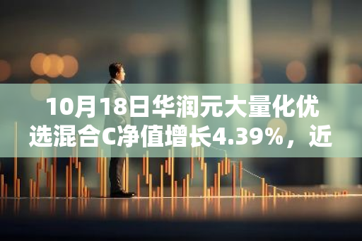 10月18日华润元大量化优选混合C净值增长4.39%，近1个月累计上涨16.89%