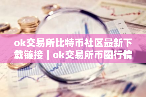 ok交易所比特币社区最新下载链接｜ok交易所币圈行情交流平台