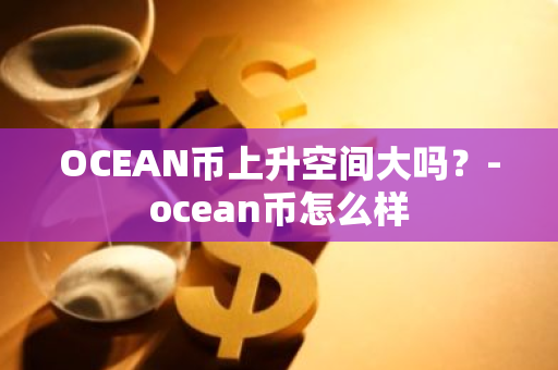 OCEAN币上升空间大吗？-ocean币怎么样