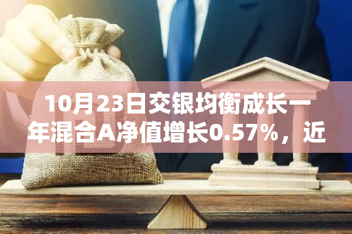 10月23日交银均衡成长一年混合A净值增长0.57%，近1个月累计上涨29.74%