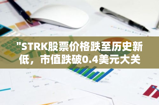 "STRK股票价格跌至历史新低，市值跌破0.4美元大关，市场反应强烈"