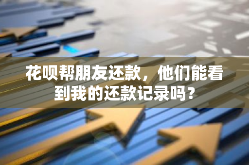 花呗帮朋友还款，他们能看到我的还款记录吗？