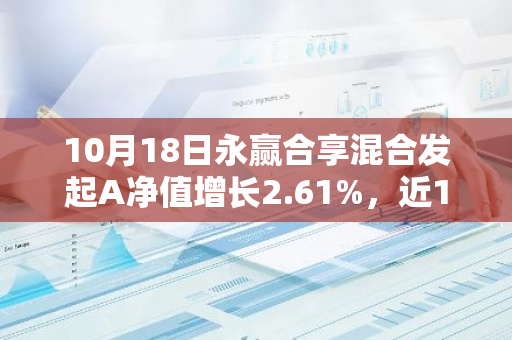 10月18日永赢合享混合发起A净值增长2.61%，近1个月累计上涨16.51%