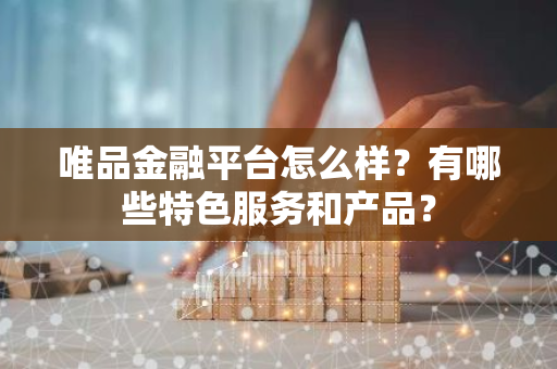 唯品金融平台怎么样？有哪些特色服务和产品？