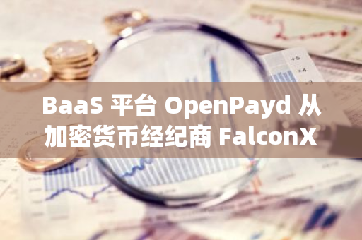 BaaS 平台 OpenPayd 从加密货币经纪商 FalconX 聘请两名高管