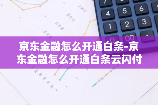 京东金融怎么开通白条-京东金融怎么开通白条云闪付