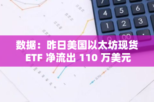 数据：昨日美国以太坊现货 ETF 净流出 110 万美元