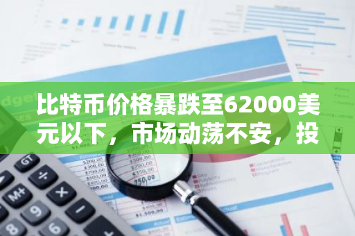 比特币价格暴跌至62000美元以下，市场动荡不安，投资者恐慌情绪蔓延