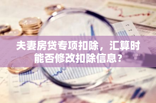 夫妻房贷专项扣除，汇算时能否修改扣除信息？