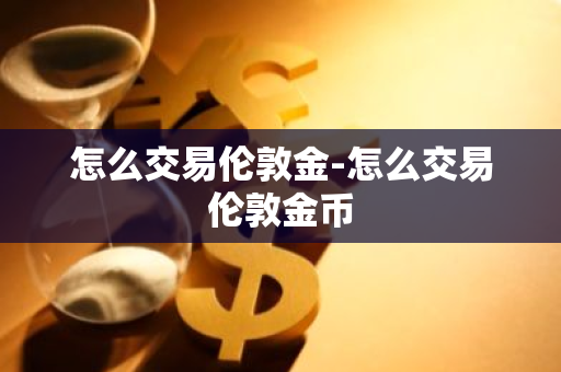 怎么交易伦敦金-怎么交易伦敦金币