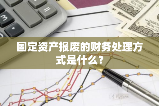 固定资产报废的财务处理方式是什么？