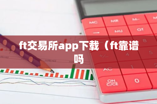 ft交易所app下载（ft靠谱吗