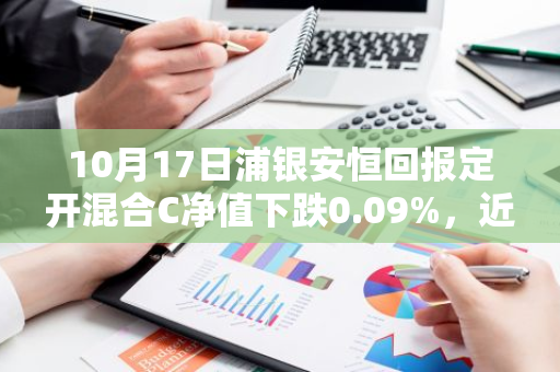 10月17日浦银安恒回报定开混合C净值下跌0.09%，近6个月累计下跌1.48%