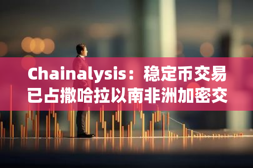 Chainalysis：稳定币交易已占撒哈拉以南非洲加密交易总量的 43%