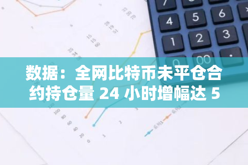 数据：全网比特币未平仓合约持仓量 24 小时增幅达 5.71%