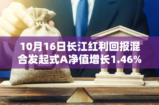 10月16日长江红利回报混合发起式A净值增长1.46%，近1个月累计上涨19.92%