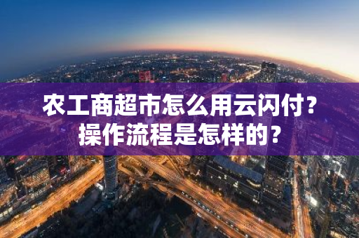 农工商超市怎么用云闪付？操作流程是怎样的？