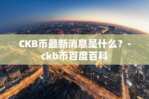 CKB币最新消息是什么？-ckb币百度百科