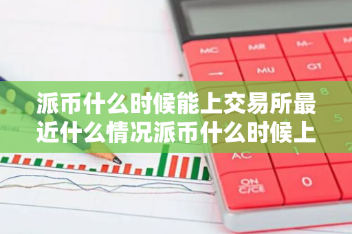 派币什么时候能上交易所最近什么情况派币什么时候上交易所买呀简介