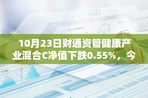 10月23日财通资管健康产业混合C净值下跌0.55%，今年来累计下跌12.69%