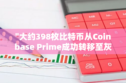 "大约398枚比特币从Coinbase Prime成功转移至灰度比特币信托基金"