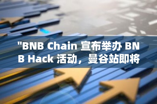 "BNB Chain 宣布举办 BNB Hack 活动，曼谷站即将拉开序幕"