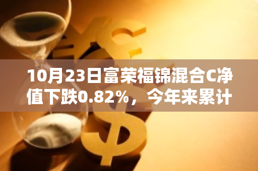 10月23日富荣福锦混合C净值下跌0.82%，今年来累计上涨21.57%