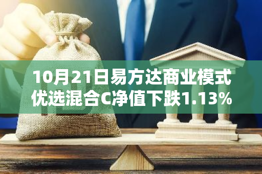 10月21日易方达商业模式优选混合C净值下跌1.13%，近6个月累计上涨0.46%