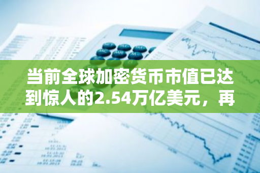 当前全球加密货币市值已达到惊人的2.54万亿美元，再次刷新历史新高