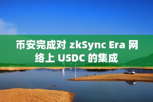 币安完成对 zkSync Era 网络上 USDC 的集成