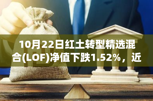 10月22日红土转型精选混合(LOF)净值下跌1.52%，近3个月累计上涨15.84%