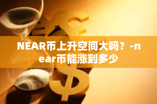 NEAR币上升空间大吗？-near币能涨到多少