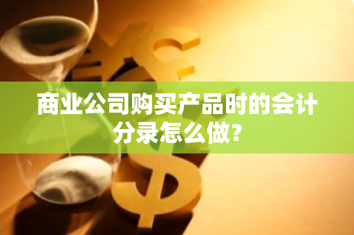 商业公司购买产品时的会计分录怎么做？