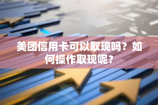 美团信用卡可以取现吗？如何操作取现呢？