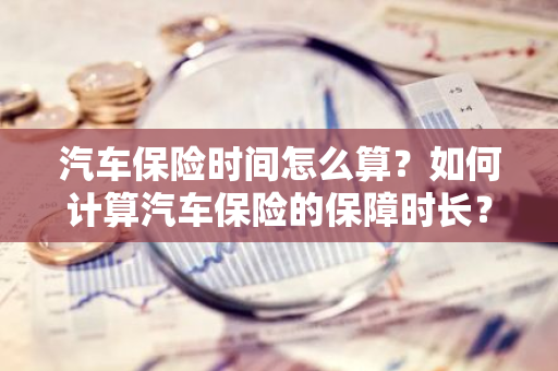 汽车保险时间怎么算？如何计算汽车保险的保障时长？