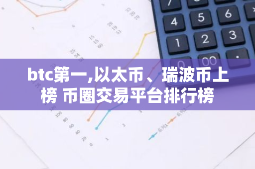 btc第一,以太币、瑞波币上榜 币圈交易平台排行榜