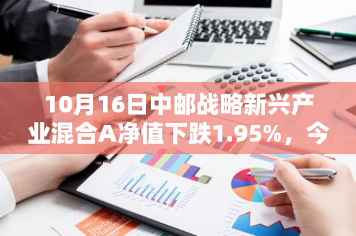 10月16日中邮战略新兴产业混合A净值下跌1.95%，今年来累计下跌1.27%