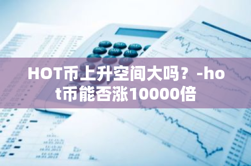 HOT币上升空间大吗？-hot币能否涨10000倍