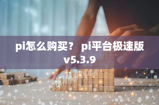 pi怎么购买？ pi平台极速版v5.3.9