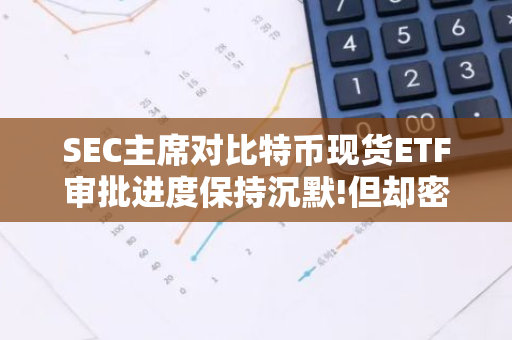 SEC主席对比特币现货ETF审批进度保持沉默!但却密会贝莱德