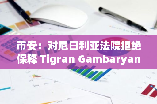 币安：对尼日利亚法院拒绝保释 Tigran Gambaryan 的决定深感失望