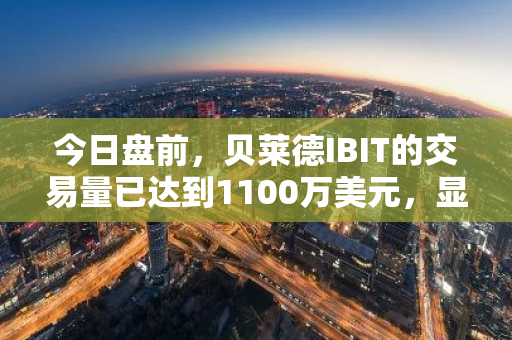 今日盘前，贝莱德IBIT的交易量已达到1100万美元，显示出强劲的市场活跃度