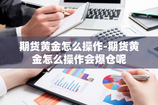 期货黄金怎么操作-期货黄金怎么操作会爆仓呢