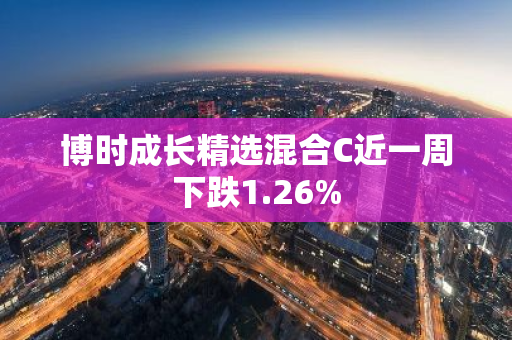 博时成长精选混合C近一周下跌1.26%