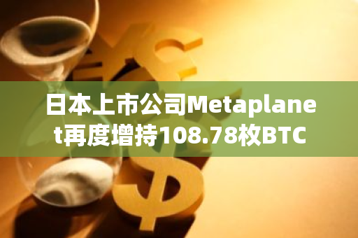 日本上市公司Metaplanet再度增持108.78枚BTC