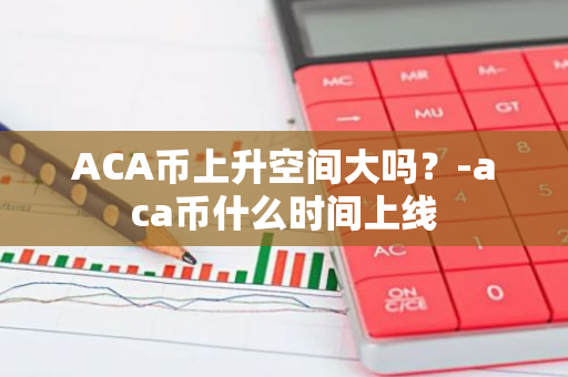 ACA币上升空间大吗？-aca币什么时间上线