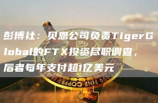 彭博社：贝恩公司负责TigerGlobal的FT投资尽职调查，后者每年支付超1亿美元