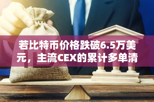 若比特币价格跌破6.5万美元，主流CEX的累计多单清算强度将高达3.16亿美元