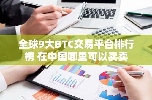 全球9大BTC交易平台排行榜 在中国哪里可以买卖